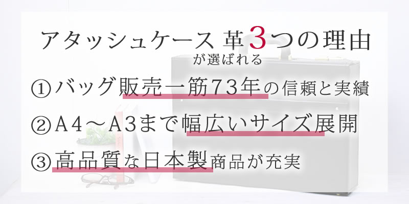 アタッシュケース 革が選ばれる3つの理由　①バッグ販売一筋72年信頼と実績　②A4～A3まで幅広いサイズ展開　③高品質な日本製商品が充実