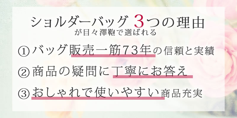 ショルダーバッグレディースが選ばれる3つの理由 ①バッグ販売一筋72年の信頼と実績 ②商品の疑問に丁寧にお答え ③おしゃれで使いやすい商品充実