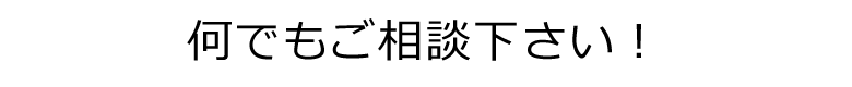 何でもご相談下さい！